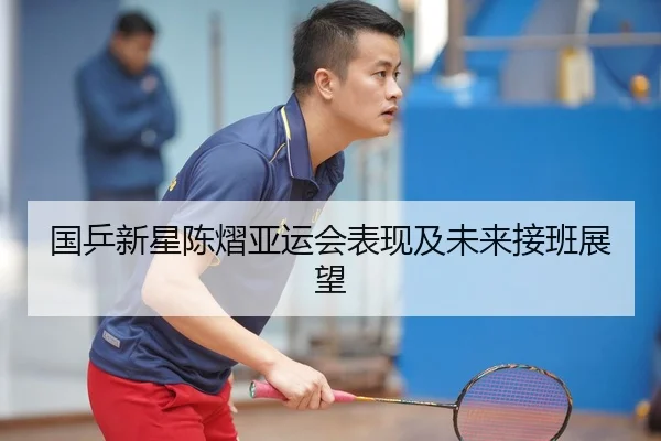 国乒新星陈熠亚运会表现及未来接班展望